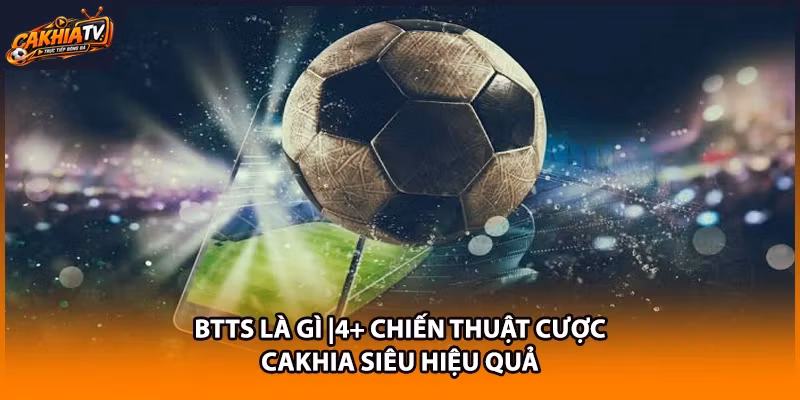 BTTS Là Gì |4+ Chiến Thuật Cược Cakhia Siêu Hiệu Quả