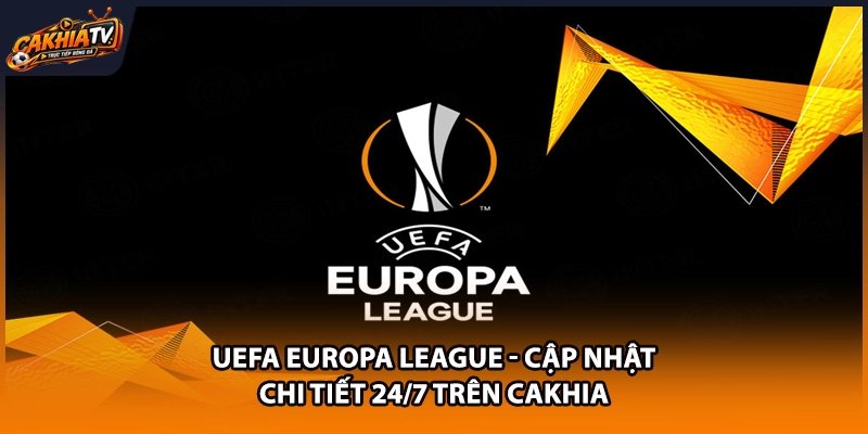UEFA Europa League – Cập Nhật Chi Tiết 24/7 Trên Cakhia